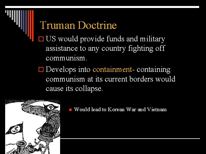 Truman Doctrine o US would provide funds and military assistance to any country fighting