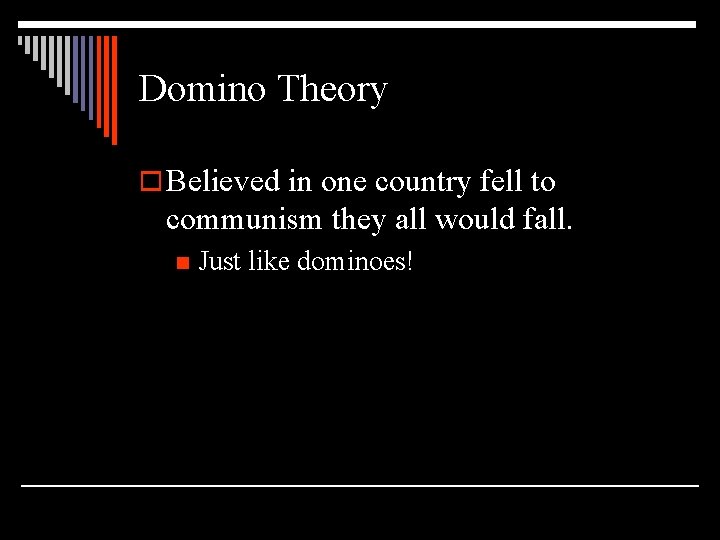 Domino Theory o Believed in one country fell to communism they all would fall.