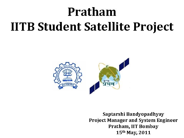 Pratham IITB Student Satellite Project Saptarshi Bandyopadhyay Project Manager and System Engineer Pratham, IIT