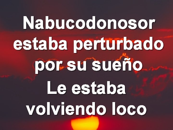 Nabucodonosor estaba perturbado por su sueño Le estaba volviendo loco 