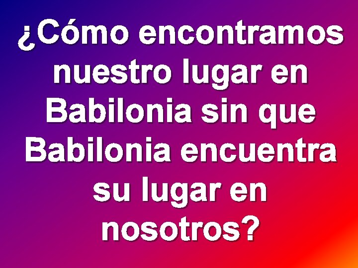 ¿Cómo encontramos nuestro lugar en Babilonia sin que Babilonia encuentra su lugar en nosotros?