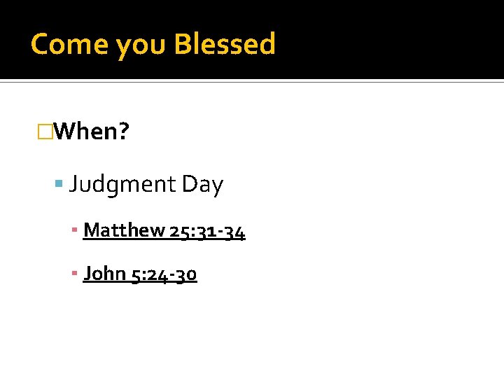 Come you Blessed �When? Judgment Day ▪ Matthew 25: 31 -34 ▪ John 5: