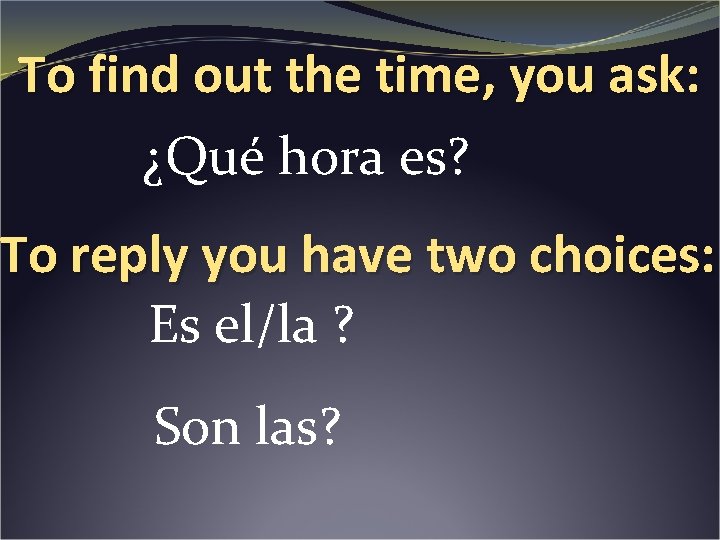 To find out the time, you ask: ¿Qué hora es? To reply you have