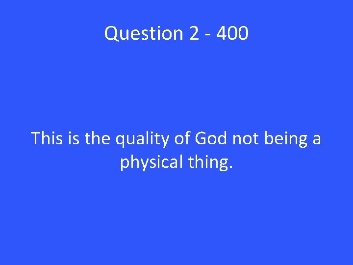 Question 2 - 400 This is the quality of God not being a physical
