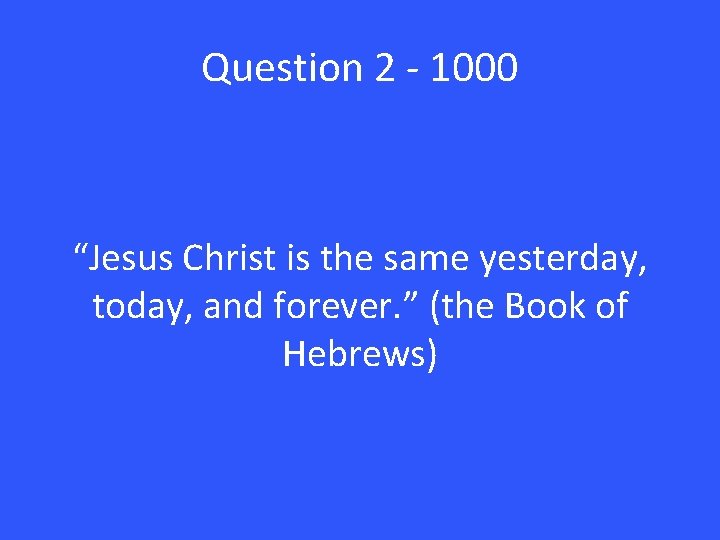 Question 2 - 1000 “Jesus Christ is the same yesterday, today, and forever. ”