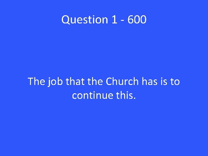Question 1 - 600 The job that the Church has is to continue this.