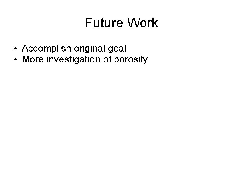 Future Work • Accomplish original goal • More investigation of porosity 