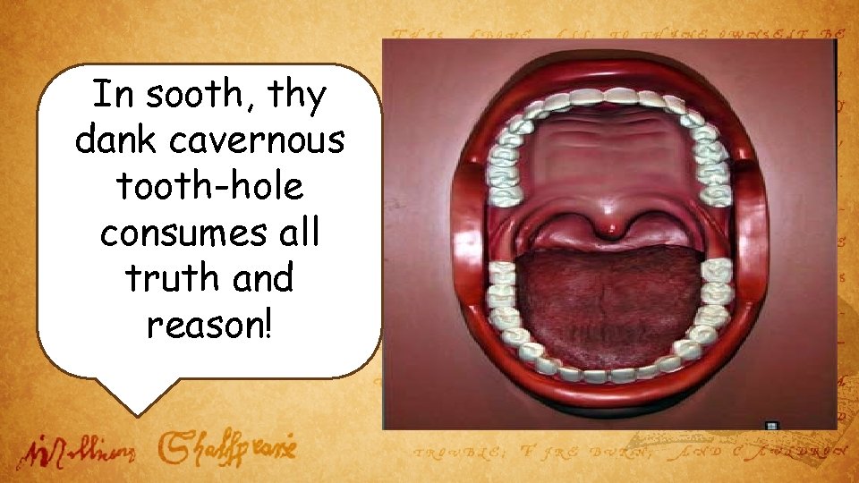 In sooth, thy dank cavernous tooth-hole consumes all truth and reason! 