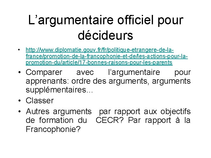 L’argumentaire officiel pour décideurs • http: //www. diplomatie. gouv. fr/fr/politique-etrangere-de-lafrance/promotion-de-la-francophonie-et-de/les-actions-pour-lapromotion-du/article/17 -bonnes-raisons-pour-les-parents • Comparer avec