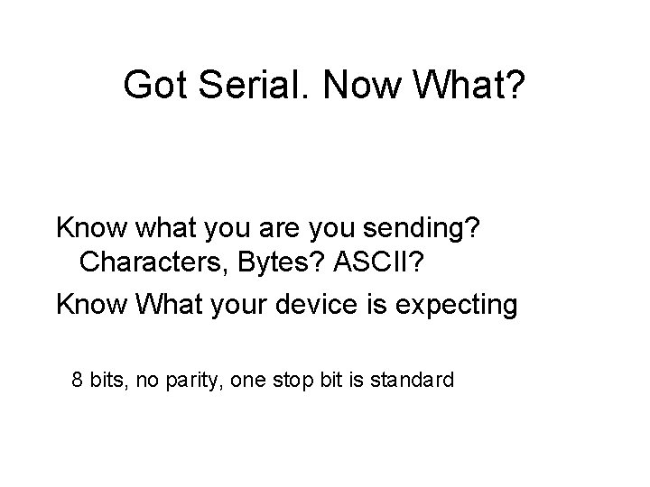 Got Serial. Now What? Know what you are you sending? Characters, Bytes? ASCII? Know