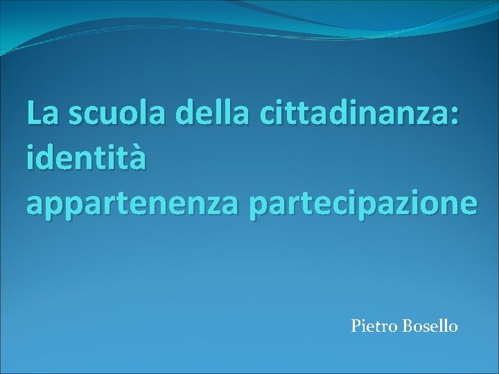 La scuola della cittadinanza: identità appartenenza partecipazione Pietro Bosello 