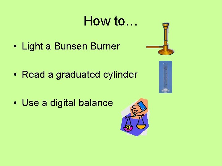 How to… • Light a Bunsen Burner • Read a graduated cylinder • Use