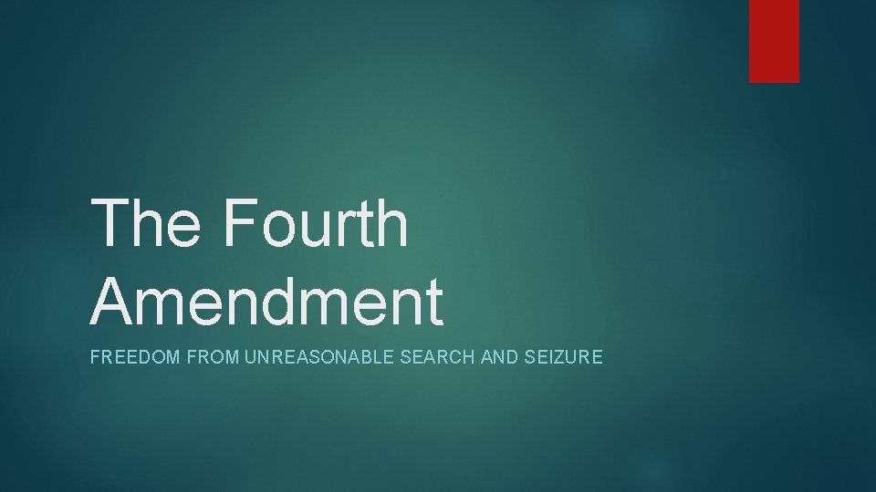 The Fourth Amendment FREEDOM FROM UNREASONABLE SEARCH AND SEIZURE 