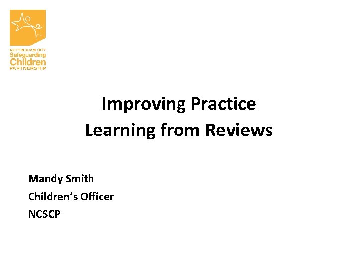 Improving Practice Learning from Reviews Mandy Smith Children’s Officer NCSCP 