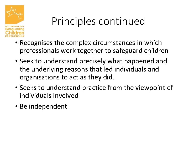 Principles continued • Recognises the complex circumstances in which professionals work together to safeguard