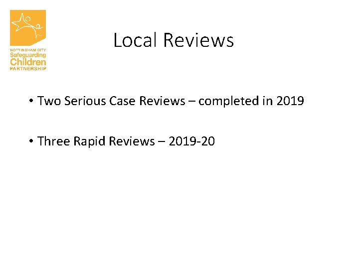 Local Reviews • Two Serious Case Reviews – completed in 2019 • Three Rapid