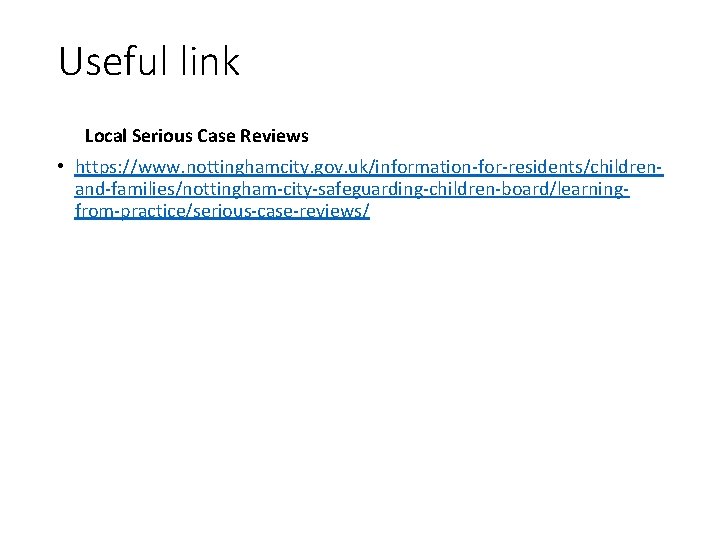 Useful link Local Serious Case Reviews • https: //www. nottinghamcity. gov. uk/information-for-residents/childrenand-families/nottingham-city-safeguarding-children-board/learningfrom-practice/serious-case-reviews/ 