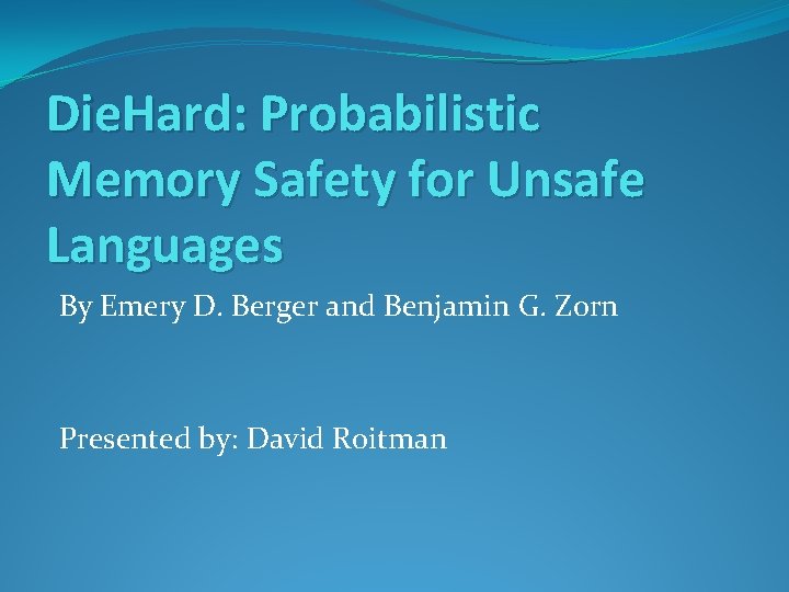 Die. Hard: Probabilistic Memory Safety for Unsafe Languages By Emery D. Berger and Benjamin