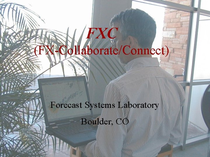 FXC (FX-Collaborate/Connect) Forecast Systems Laboratory Boulder, CO 