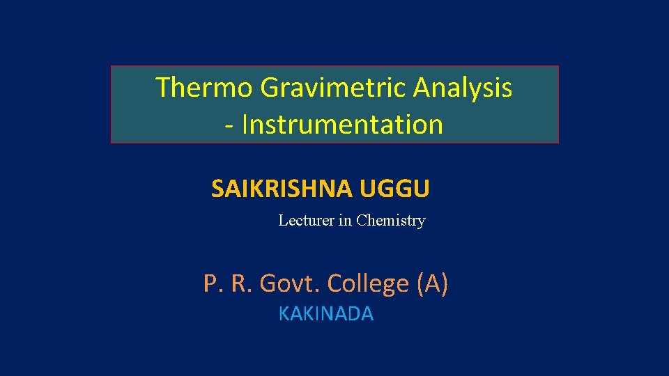 Thermo Gravimetric Analysis - Instrumentation SAIKRISHNA UGGU Lecturer in Chemistry P. R. Govt. College