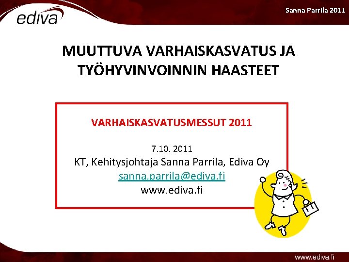 Sanna Parrila 2011 MUUTTUVA VARHAISKASVATUS JA TYÖHYVINVOINNIN HAASTEET VARHAISKASVATUSMESSUT 2011 7. 10. 2011 KT,