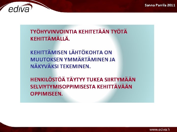 Sanna Parrila 2011 TYÖHYVINVOINTIA KEHITETÄÄN TYÖTÄ KEHITTÄMÄLLÄ. KEHITTÄMISEN LÄHTÖKOHTA ON MUUTOKSEN YMMÄRTÄMINEN JA NÄKYVÄKSI