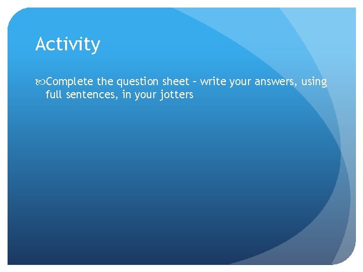 Activity Complete the question sheet – write your answers, using full sentences, in your