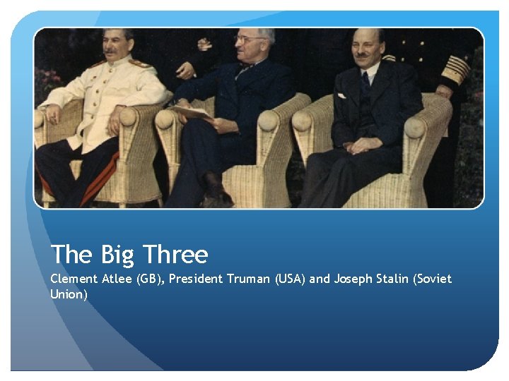 The Big Three Clement Atlee (GB), President Truman (USA) and Joseph Stalin (Soviet Union)