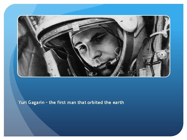 Yuri Gagarin – the first man that orbited the earth 