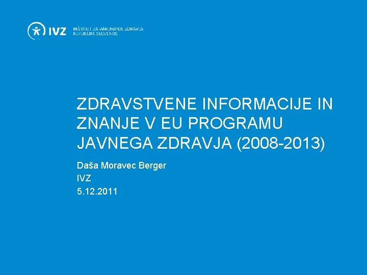 ZDRAVSTVENE INFORMACIJE IN ZNANJE V EU PROGRAMU JAVNEGA ZDRAVJA (2008 -2013) Daša Moravec Berger