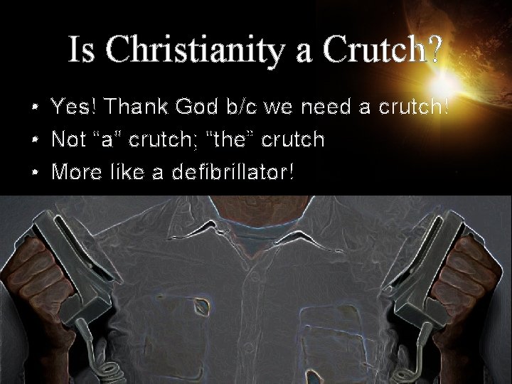 Is Christianity a Crutch? • Yes! Thank God b/c we need a crutch! •
