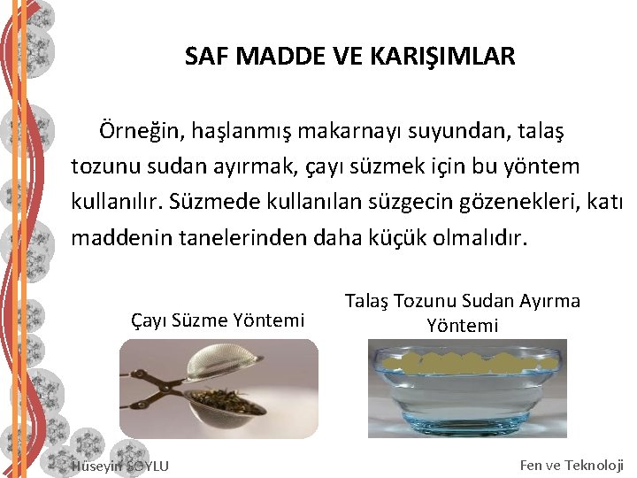 SAF MADDE VE KARIŞIMLAR Örneğin, haşlanmış makarnayı suyundan, talaş tozunu sudan ayırmak, çayı süzmek