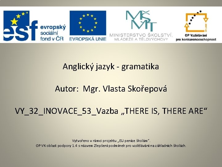 Anglický jazyk - gramatika Autor: Mgr. Vlasta Skořepová VY_32_INOVACE_53_Vazba „THERE IS, THERE ARE“ Vytvořeno