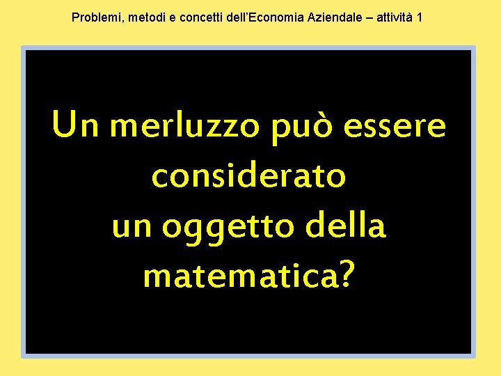 Problemi, metodi e concetti dell’Economia Aziendale – attività 1 Un merluzzo può essere considerato