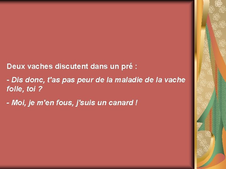 Deux vaches discutent dans un pré : - Dis donc, t'as peur de la