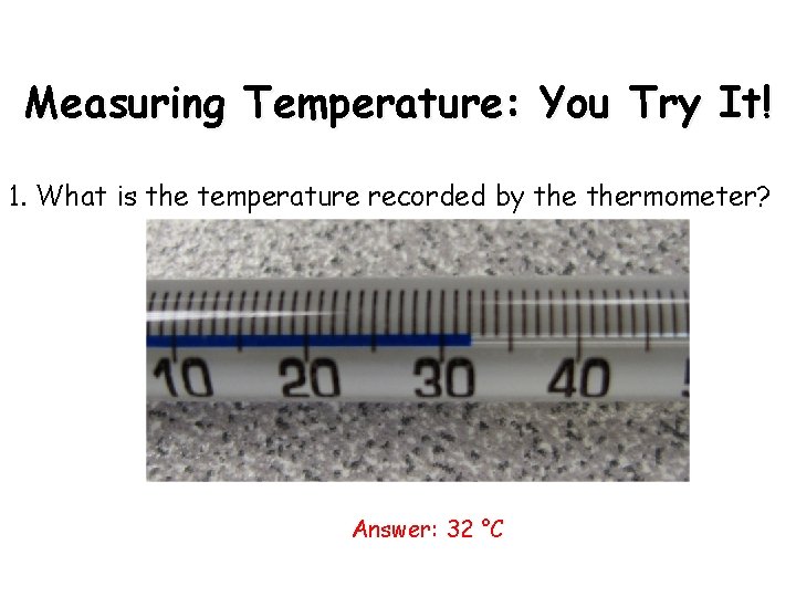 Measuring Temperature: You Try It! 1. What is the temperature recorded by thermometer? Answer: