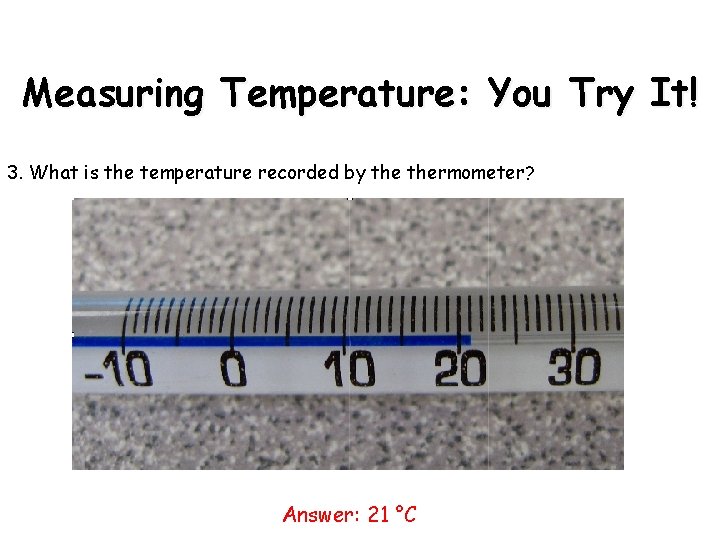 Measuring Temperature: You Try It! 3. What is the temperature recorded by thermometer? Answer: