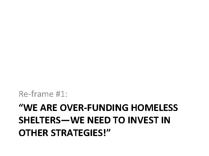 Re-frame #1: “WE ARE OVER-FUNDING HOMELESS SHELTERS—WE NEED TO INVEST IN OTHER STRATEGIES!” 