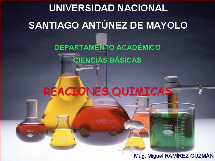 UNIVERSIDAD NACIONAL SANTIAGO ANTÚNEZ DE MAYOLO DEPARTAMENTO ACADÉMICO CIENCIAS BÁSICAS REACIONES QUIMICAS Mag. Miguel