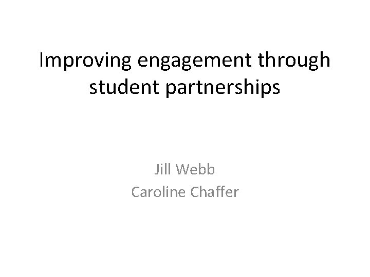 Improving engagement through student partnerships Jill Webb Caroline Chaffer 