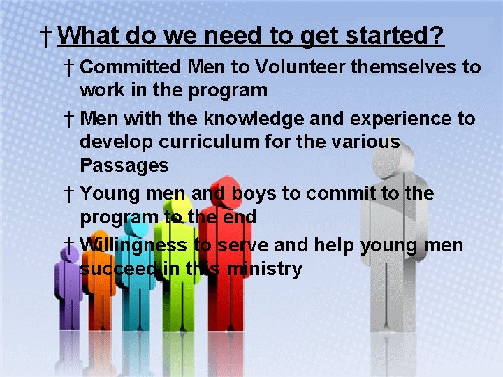 † What do we need to get started? † Committed Men to Volunteer themselves
