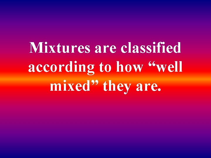 Mixtures are classified according to how “well mixed” they are. 