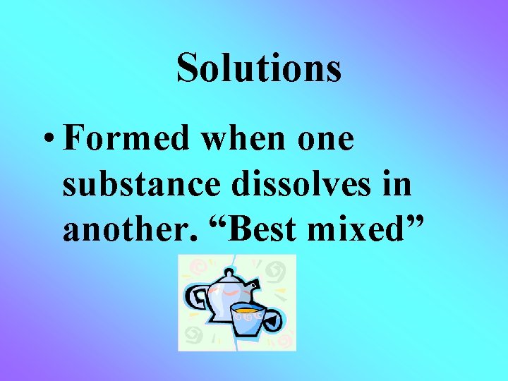 Solutions • Formed when one substance dissolves in another. “Best mixed” 