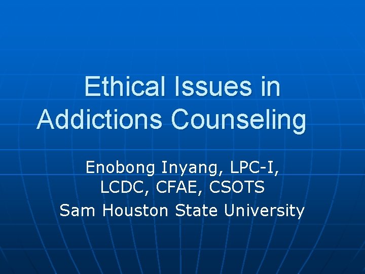 Ethical Issues in Addictions Counseling Enobong Inyang, LPC-I, LCDC, CFAE, CSOTS Sam Houston State