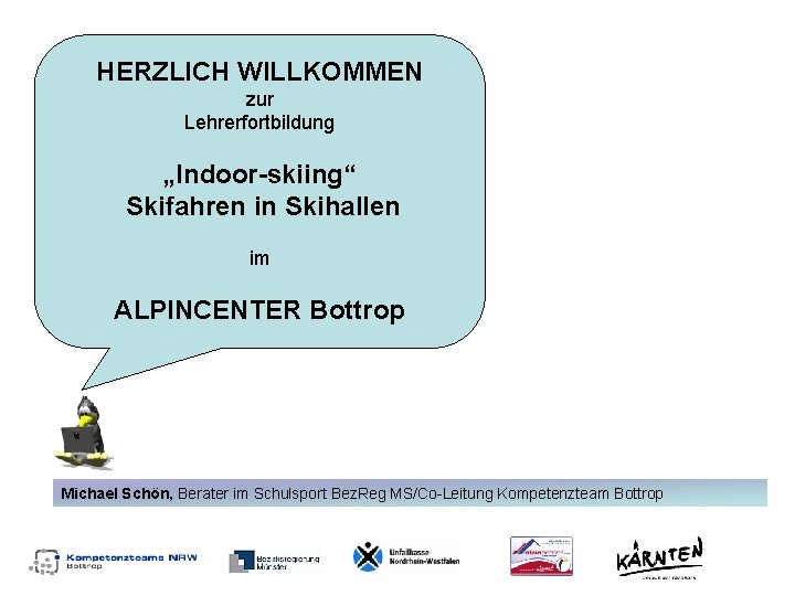 HERZLICH WILLKOMMEN zur Lehrerfortbildung „Indoor-skiing“ Skifahren in Skihallen im ALPINCENTER Bottrop Michael Schön, Berater