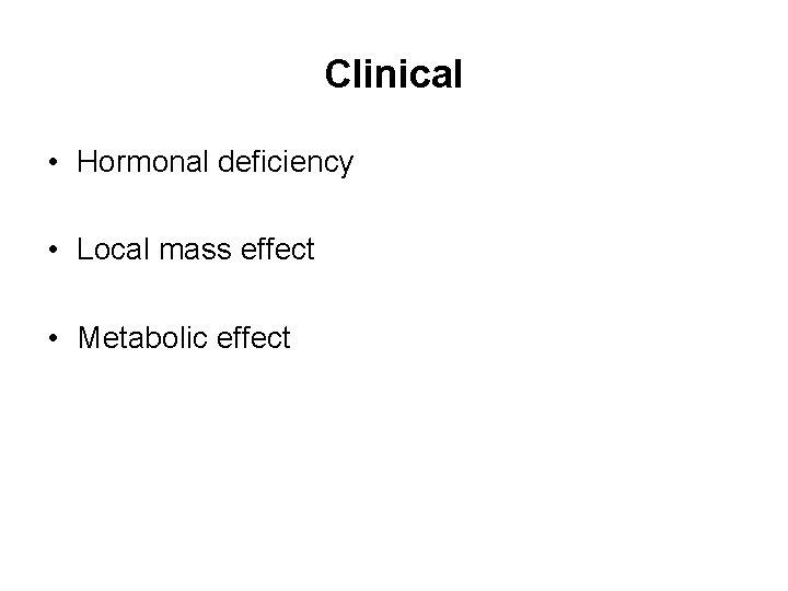 Clinical • Hormonal deficiency • Local mass effect • Metabolic effect 