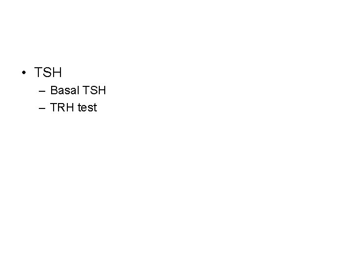  • TSH – Basal TSH – TRH test 