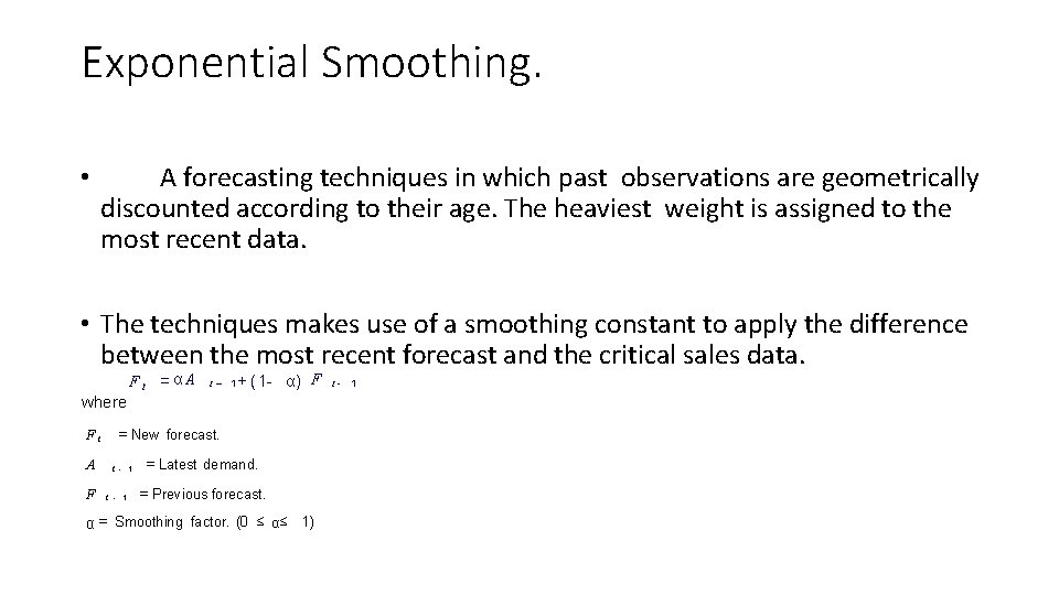 Exponential Smoothing. • A forecasting techniques in which past observations are geometrically discounted according