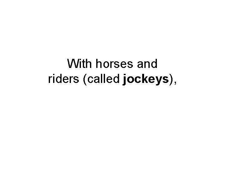 With horses and riders (called jockeys), 
