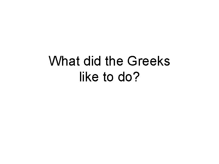What did the Greeks like to do? 